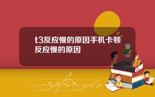 t3反应慢的原因手机卡顿反应慢的原因