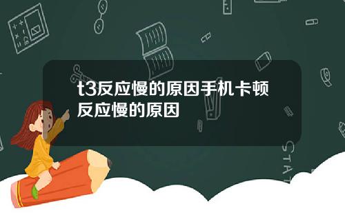 t3反应慢的原因手机卡顿反应慢的原因