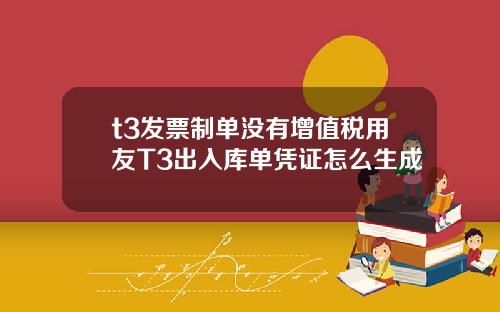 t3发票制单没有增值税用友T3出入库单凭证怎么生成