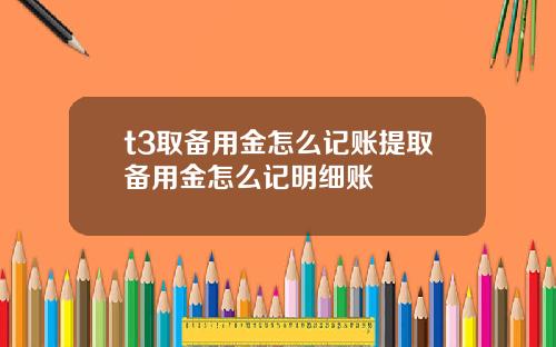 t3取备用金怎么记账提取备用金怎么记明细账
