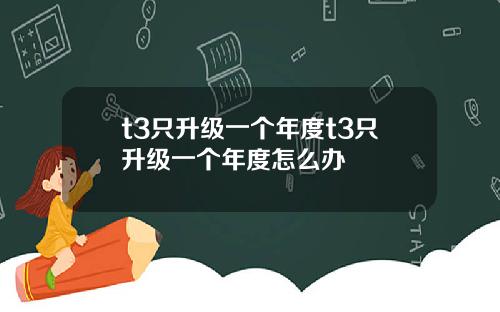 t3只升级一个年度t3只升级一个年度怎么办