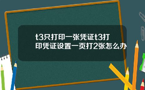 t3只打印一张凭证t3打印凭证设置一页打2张怎么办