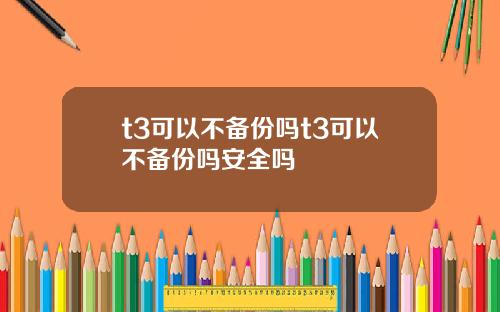 t3可以不备份吗t3可以不备份吗安全吗