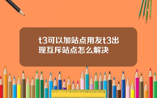 t3可以加站点用友t3出现互斥站点怎么解决
