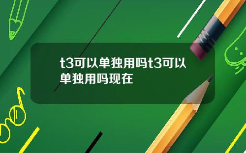 t3可以单独用吗t3可以单独用吗现在