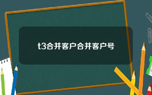 t3合并客户合并客户号