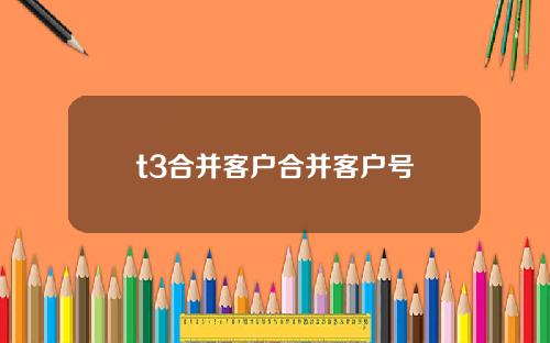 t3合并客户合并客户号