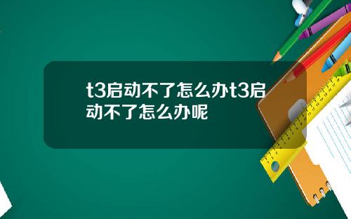 t3启动不了怎么办t3启动不了怎么办呢