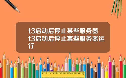 t3启动后停止某些服务器t3启动后停止某些服务器运行