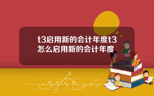 t3启用新的会计年度t3怎么启用新的会计年度