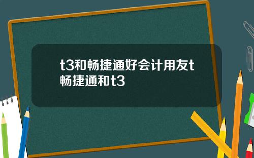 t3和畅捷通好会计用友t畅捷通和t3