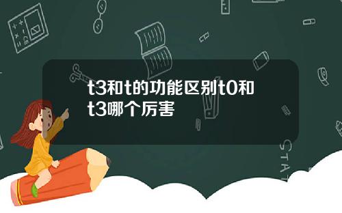 t3和t的功能区别t0和t3哪个厉害