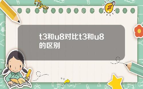t3和u8对比t3和u8的区别