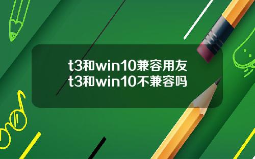 t3和win10兼容用友t3和win10不兼容吗