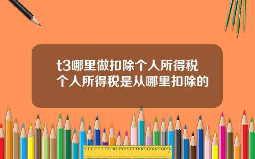 t3哪里做扣除个人所得税个人所得税是从哪里扣除的
