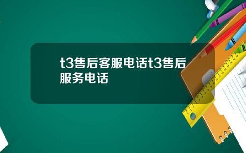t3售后客服电话t3售后服务电话