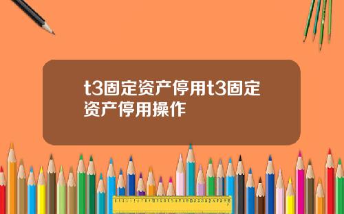 t3固定资产停用t3固定资产停用操作
