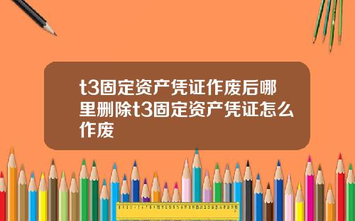 t3固定资产凭证作废后哪里删除t3固定资产凭证怎么作废