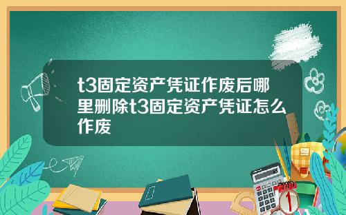 t3固定资产凭证作废后哪里删除t3固定资产凭证怎么作废
