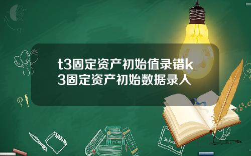 t3固定资产初始值录错k3固定资产初始数据录入