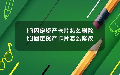 t3固定资产卡片怎么删除t3固定资产卡片怎么修改