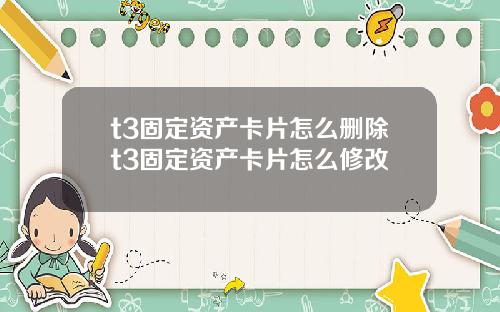 t3固定资产卡片怎么删除t3固定资产卡片怎么修改