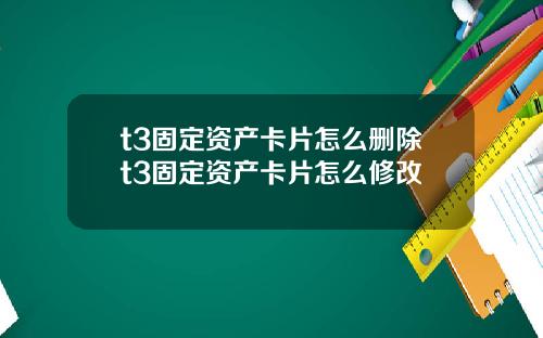 t3固定资产卡片怎么删除t3固定资产卡片怎么修改