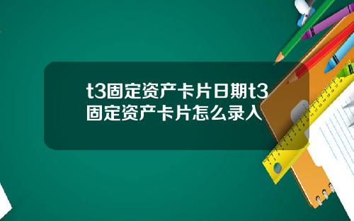 t3固定资产卡片日期t3固定资产卡片怎么录入