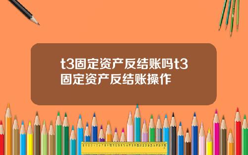 t3固定资产反结账吗t3固定资产反结账操作