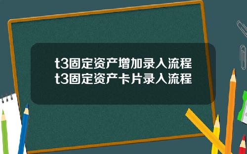 t3固定资产增加录入流程t3固定资产卡片录入流程