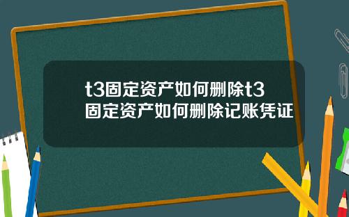 t3固定资产如何删除t3固定资产如何删除记账凭证