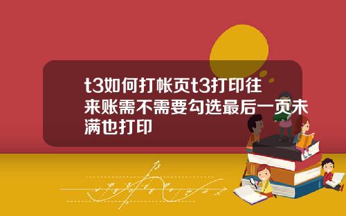 t3如何打帐页t3打印往来账需不需要勾选最后一页未满也打印