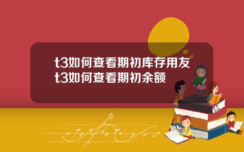 t3如何查看期初库存用友t3如何查看期初余额