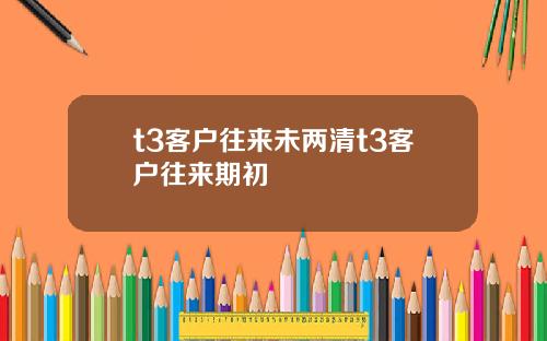 t3客户往来未两清t3客户往来期初