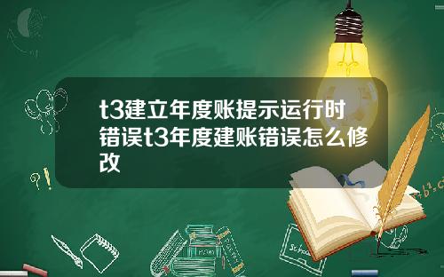 t3建立年度账提示运行时错误t3年度建账错误怎么修改