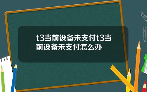 t3当前设备未支付t3当前设备未支付怎么办