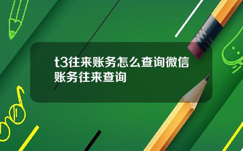 t3往来账务怎么查询微信账务往来查询