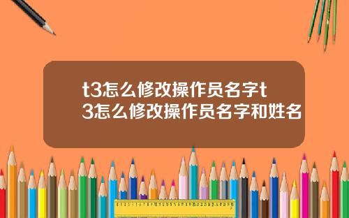 t3怎么修改操作员名字t3怎么修改操作员名字和姓名