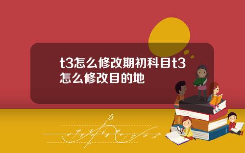t3怎么修改期初科目t3怎么修改目的地