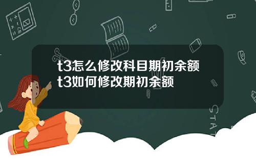 t3怎么修改科目期初余额t3如何修改期初余额
