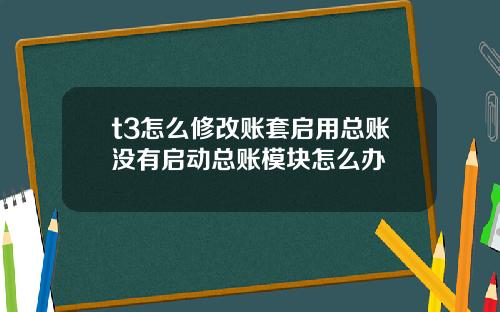 t3怎么修改账套启用总账没有启动总账模块怎么办