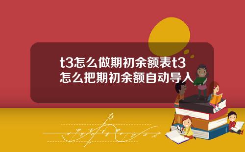 t3怎么做期初余额表t3怎么把期初余额自动导入
