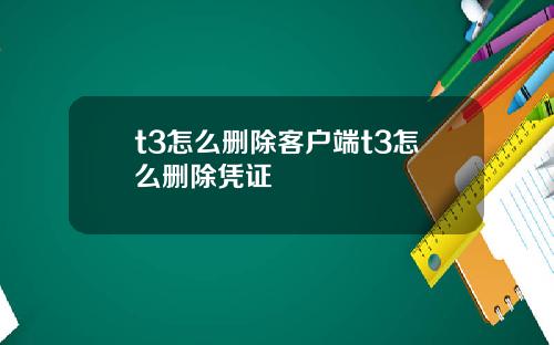 t3怎么删除客户端t3怎么删除凭证