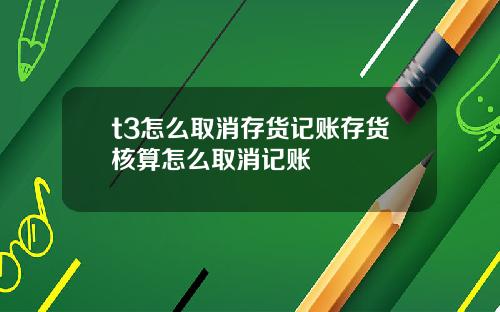 t3怎么取消存货记账存货核算怎么取消记账