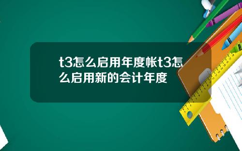 t3怎么启用年度帐t3怎么启用新的会计年度