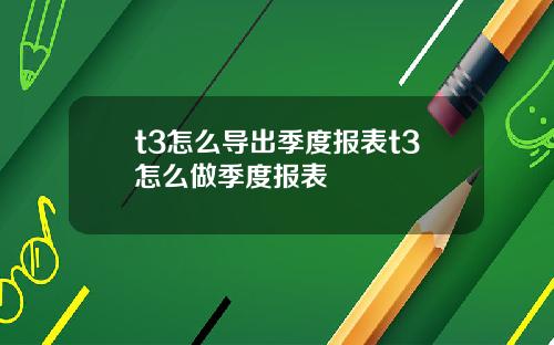 t3怎么导出季度报表t3怎么做季度报表