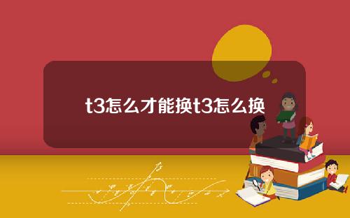 t3怎么才能换t3怎么换