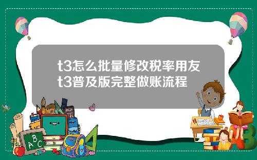 t3怎么批量修改税率用友t3普及版完整做账流程