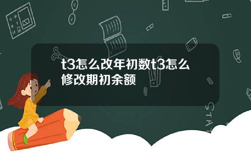 t3怎么改年初数t3怎么修改期初余额