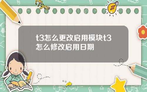 t3怎么更改启用模块t3怎么修改启用日期